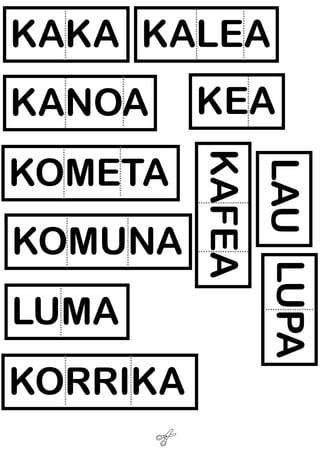 KAKA KALEA
KEA
KOMETA
KAFEA
KOMUNA
LUMA
KORRIKA
KOPA
LAU LUPA
KANOA