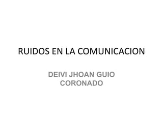 RUIDOS EN LA COMUNICACION

     DEIVI JHOAN GUIO
        CORONADO
 