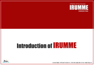 A Partner of Your Success



                                     IRUMME         CONSULTING




Introduction of IRUMME

             IRUMME(이룸)은 `이루다(成)`의 명사입니다. 고객과 함께 성공을 향해 나아가는 마음을 담았습니다.
 