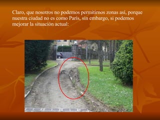 Claro, que nosotros no podemos permitirnos zonas así, porque nuestra ciudad no es como París, sin embargo, si podemos mejorar la situación actual: 