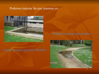 Podemos mejorar las que tenemos ya: Limpiar las aguas del parque Mendibil Arreglar los caminos para el paseo 