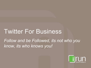 Twitter For Business Follow and be Followed, its not who you know, its who knows you! 
