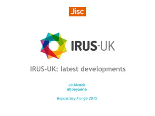 IRUS-UK: latest developments
Jo Alcock
@joeyanne
Repository Fringe 2015
 