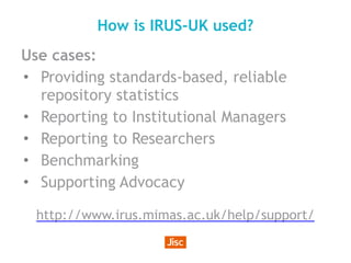 How is IRUS-UK used?
Use cases:
• Providing standards-based, reliable
repository statistics
• Reporting to Institutional M...