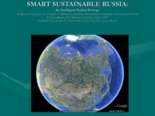 SMART SUSTAINABLE RUSSIA: An Intelligent Nation Strategy by Russian President, the Council of Ministers, and Smart Sustainable Community   International Group (Cyprus, Russia, EU, Malaysia, Australia, India, USA) The Smart Group Leader/Coordinator (Dr Azamat Abdoullaev, Cyprus, Russia) 