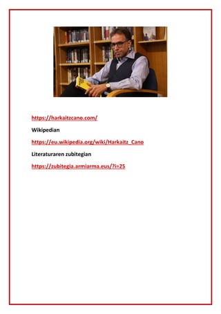https://harkaitzcano.com/
Wikipedian
https://eu.wikipedia.org/wiki/Harkaitz_Cano
Literaturaren zubitegian
https://zubitegi...