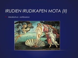 IRUDIEN IRUDIKAPEN MOTA (II)


Idealizatua – estilizazioa

 