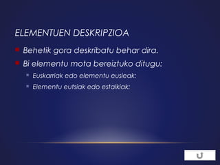 ELEMENTUEN DESKRIPZIOA


Behetik gora deskribatu behar dira.



Bi elementu mota bereiztuko ditugu:


Euskarriak edo elementu eusleak:



Elementu eutsiak edo estalkiak:

 