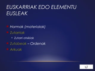EUSKARRIAK EDO ELEMENTU
EUSLEAK


Hormak (materialak)



Zutarriak


Zutarri atxikiak



Zutabeak – Ordenak



Arkuak

 