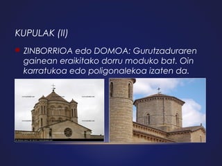 KUPULAK (II)


ZINBORRIOA edo DOMOA: Gurutzaduraren
gainean eraikitako dorru moduko bat. Oin
karratukoa edo poligonalekoa izaten da.

 