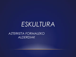 ESKULTURA
AZTERKETA FORMALEKO
ALDERDIAK

 