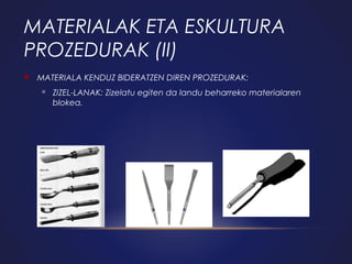 MATERIALAK ETA ESKULTURA
PROZEDURAK (II)


MATERIALA KENDUZ BIDERATZEN DIREN PROZEDURAK:


ZIZEL-LANAK: Zizelatu egiten da landu beharreko materialaren
blokea.

 