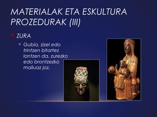 MATERIALAK ETA ESKULTURA
PROZEDURAK (III)


ZURA


Gubia, zizel edo
trintzen bitartez
lantzen da, zurezko
edo brontzezko
mailuaz joz.

 