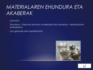 MATERIALAREN EHUNDURA ETA
AKABERAK


Leundua



Zimurtsua - Toles eta zimurren modelatze lana zehaztuz – xehetasunen
aurkezpena



Lan gestuala edo espresionista

 