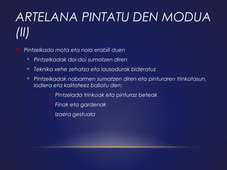 ARTELANA PINTATU DEN MODUA
(II)


Pintzelkada mota eta nola erabili duen


Pintzelkadak doi-doi sumatzen diren



Teknika xehe zehatza eta lausodurak bideratuz



Pintzelkadak nabarmen sumatzen diren eta pinturaren trinkotasun,
lodiera eta kalitateez baliatu den:
 Pintzelada trinkoak eta pinturaz beteak
 Finak eta gardenak
 Izaera gestuala

 