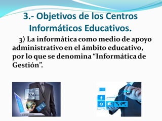 3.- Objetivos de los Centros
Informáticos Educativos.
3) La informáticacomo medio de apoyo
administrativoen el ámbito educativo,
por lo que se denomina “Informáticade
Gestión”.
 