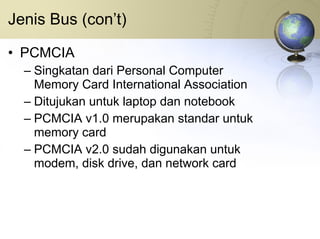 Jenis Bus (con’t) PCMCIA Singkatan dari Personal Computer Memory Card International Association Ditujukan untuk laptop dan notebook PCMCIA v1.0 merupakan standar untuk memory card PCMCIA v2.0 sudah digunakan untuk modem, disk drive, dan network card 