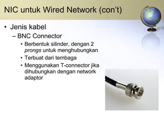 NIC untuk Wired Network (con’t) Jenis kabel BNC Connector Berbentuk silinder, dengan 2  prongs  untuk menghubungkan Terbuat dari tembaga Menggunakan T-connector jika dihubungkan dengan network adaptor 