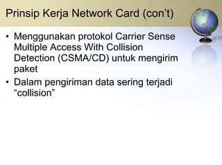 Prinsip Kerja Network Card (con’t) Menggunakan protokol Carrier Sense Multiple Access With Collision Detection (CSMA/CD) untuk mengirim paket Dalam pengiriman data sering terjadi “collision” 
