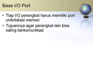 Base I/O Port Tiap I/O perangkat harus memiliki port unik/lokasi memori Tujuannya agar perangkat lain bisa saling berkomunikasi 