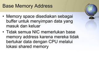 Base Memory Address Memory space disediakan sebagai buffer untuk menyimpan data yang masuk dan keluar Tidak semua NIC memerlukan base memory address karena mereka tidak bertukar data dengan CPU melalui lokasi shared memory 