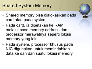 Shared System Memory Shared memory bisa dialokasikan pada card atau pada system Pada card, ia dipetakan ke RAM melalui base memory address dan processor merawatnya seperti lokasi memory yang lain Pada system, processor khusus pada NIC digunakan untuk memindahkan data ke dan dari suatu lokasi memory 