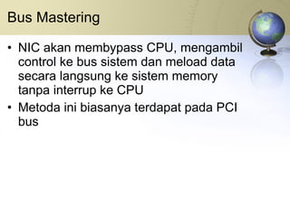 Bus Mastering NIC akan membypass CPU, mengambil control ke bus sistem dan meload data secara langsung ke sistem memory tanpa interrup ke CPU Metoda ini biasanya terdapat pada PCI bus 