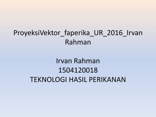 ProyeksiVektor_faperika_UR_2016_Irvan
Rahman
Irvan Rahman
1504120018
TEKNOLOGI HASIL PERIKANAN
 