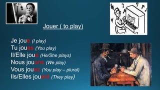 Jouer ( to play)
Je joue (I play)
Tu joues (You play)
Il/Elle joue (He/She plays)
Nous jouons (We play)
Vous jouez (You play – plural)
Ils/Elles jouent (They play)