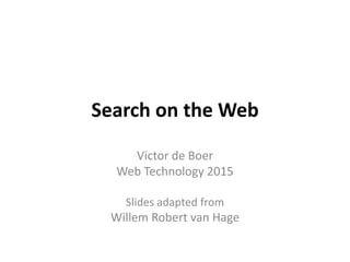 Search on the Web
Victor de Boer
Web Technology 2015
Slides adapted from
Willem Robert van Hage
 
