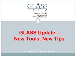 GLASS Update –
New Tools, New Tips
Stephanie Irvin, Outreach Librarian
 
