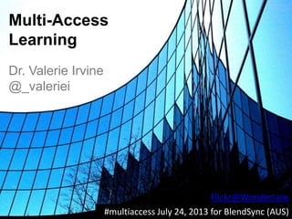 Multi-Access
Learning
Dr. Valerie Irvine
@_valeriei
#multiaccess July 24, 2013 for BlendSync (AUS)
Flickr@Wonderlane
 