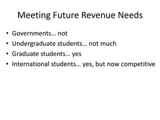Meeting Future Revenue Needs
• Governments… not
• Undergraduate students… not much
• Graduate students… yes
• International students… yes, but now competitive
 