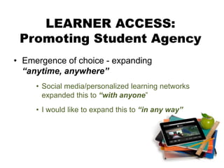 LEARNER ACCESS:
Promoting Student Agency
• Emergence of choice - expanding
“anytime, anywhere”
• Social media/personalized learning networks
expanded this to “with anyone”
• I would like to expand this to “in any way”
 
