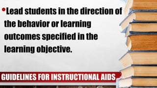 GUIDELINES FOR INSTRUCTIONAL AIDS
•Lead students in the direction of
the behavior or learning
outcomes specified in the
learning objective.
 