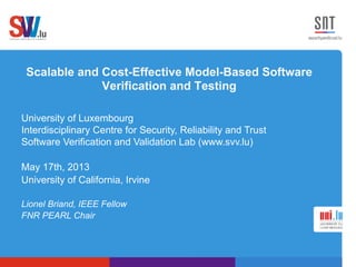 Scalable and Cost-Effective Model-Based Software
Verification and Testing
University of Luxembourg
Interdisciplinary Centre for Security, Reliability and Trust
Software Verification and Validation Lab (www.svv.lu)
May 17th, 2013
University of California, Irvine
Lionel Briand, IEEE Fellow
FNR PEARL Chair
 