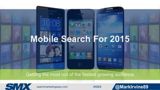 #SMX @MarkIrvine89
Mobile Search For 2015
Getting the most out of the fastest growing audience
 