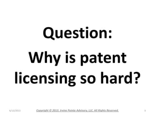 Question:
Why is patent
licensing so hard?
6/13/2013 Copyright © 2013. Irvine Pointe Advisory, LLC. All Rights Reserved. 3
 