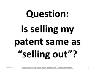 Question:
Is selling my
patent same as
“selling out”?
6/13/2013 Copyright © 2013. Irvine Pointe Advisory, LLC. All Rights ...