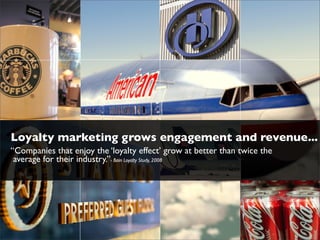 Loyalty marketing grows engagement and revenue...
“Companies that enjoy the ‘loyalty effect’ grow at better than twice the
 average for their industry.”- Bain Loyalty Study, 2008
 