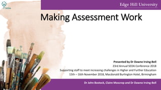Making Assessment Work
Presented by Dr Dawne Irving-Bell
23rd Annual SEDA Conference 2018
Supporting staff to meet increasing challenges in Higher and Further Education
15th – 16th November 2018, Macdonald Burlington Hotel, Birmingham
Dr John Bostock, Claire Moscrop and Dr Dawne Irving-Bell
 