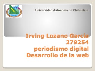 Irving Lozano García
279254
periodismo digital
Desarrollo de la web
Universidad Autónoma de Chihuahua
 