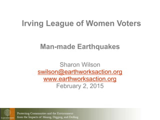 Man-made Earthquakes
Sharon Wilson
swilson@earthworksaction.org
www.earthworksaction.org
February 2, 2015
Irving League of Women Voters
 