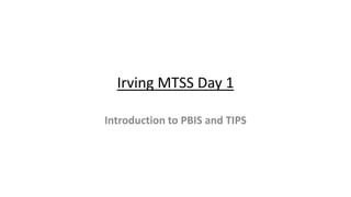 Irving MTSS Day 1
Introduction to PBIS and TIPS
 