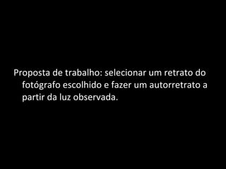 Proposta de trabalho: selecionar um retrato do fotógrafo escolhido e fazer um autorretrato a partir da luz observada. 