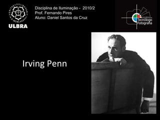 Irving Penn Disciplina de Iluminação -  2010/2 Prof. Fernando Pires Aluno: Daniel Santos da Cruz 