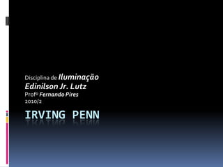 IRVING PENN Disciplina de Iluminação Edinilson Jr. Lutz Profº Fernando Pires 2010/2 