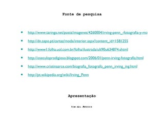 Fonte de pesquisa http://www.taringa.net/posts/imagenes/4260004/irving-penn_-fotografia-y-moda.html http://dn.sapo.pt/cartaz/moda/interior.aspx?content_id=1581255 http://www1.folha.uol.com.br/folha/ilustrada/ult90u634874.shtml http://oseculoprodigioso.blogspot.com/2006/01/penn-irving-fotografia.html http://www.cristinaarce.com/biografia_fotografo_penn_irving_ing.html http://pt.wikipedia.org/wiki/Irving_Penn Apresentação Ismael Afonso 