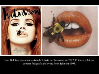 Lana Del Rey para uma revista da Rússia em Fevereiro de 2012. Foi uma releitura 
de uma fotografia de Irving Penn feita em 1995. 
 