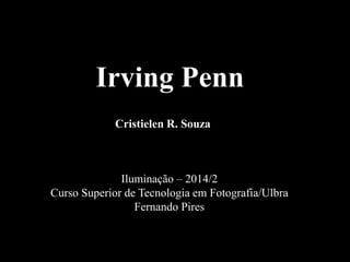 Irving Penn 
Cristielen R. Souza 
Iluminação – 2014/2 
Curso Superior de Tecnologia em Fotografia/Ulbra 
Fernando Pires 
 